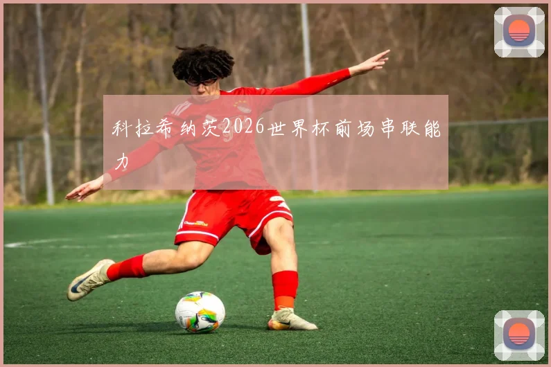科拉希纳茨2026世界杯前场串联能力