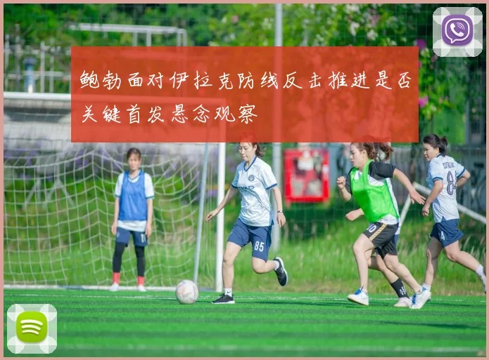 鲍勃面对伊拉克防线反击推进是否关键首发悬念观察
