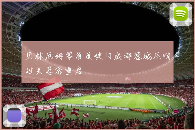 贝林厄姆零角度破门成都蓉城压哨过关悬念重启