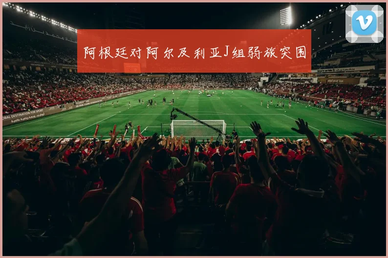 阿根廷对阿尔及利亚J组弱旅突围
