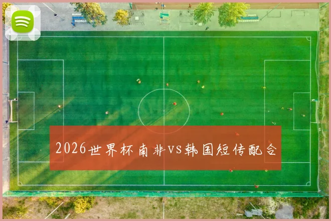 2026世界杯南非vs韩国短传配合