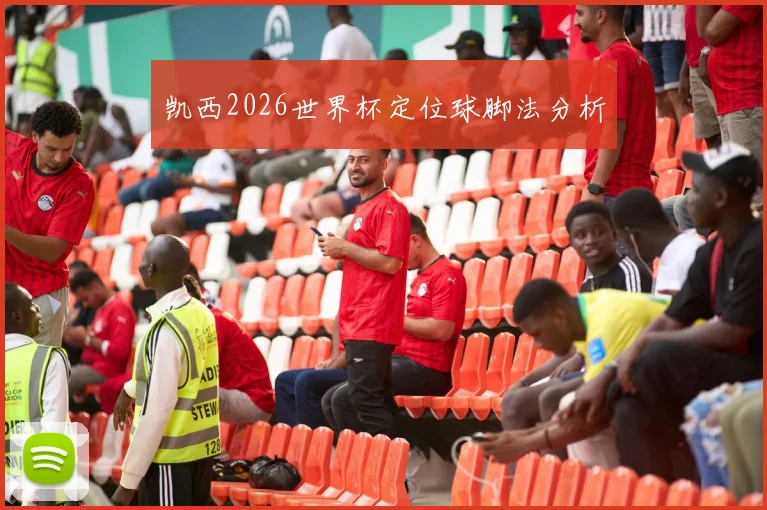 凯西2026世界杯定位球脚法分析