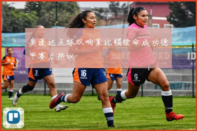 奥蓬达点球双响莱比锡续命成功德甲赛后热议