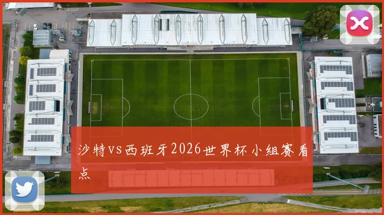 沙特vs西班牙2026世界杯小组赛看点