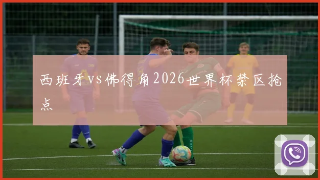 西班牙vs佛得角2026世界杯禁区抢点