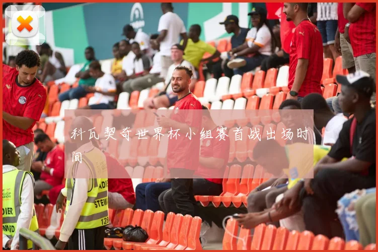 科瓦契奇世界杯小组赛首战出场时间