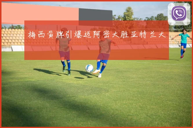 梅西黄牌引爆迈阿密大胜亚特兰大