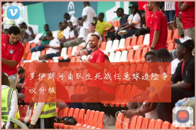 罗伊斯河南队生死战任意球造险争议升级