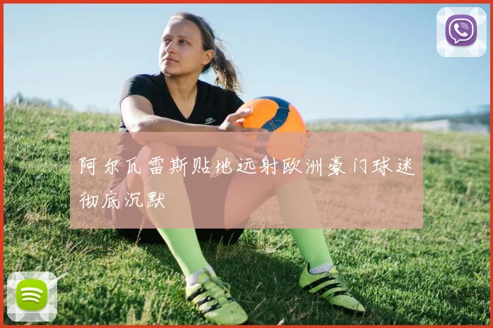 阿尔瓦雷斯贴地远射欧洲豪门球迷彻底沉默