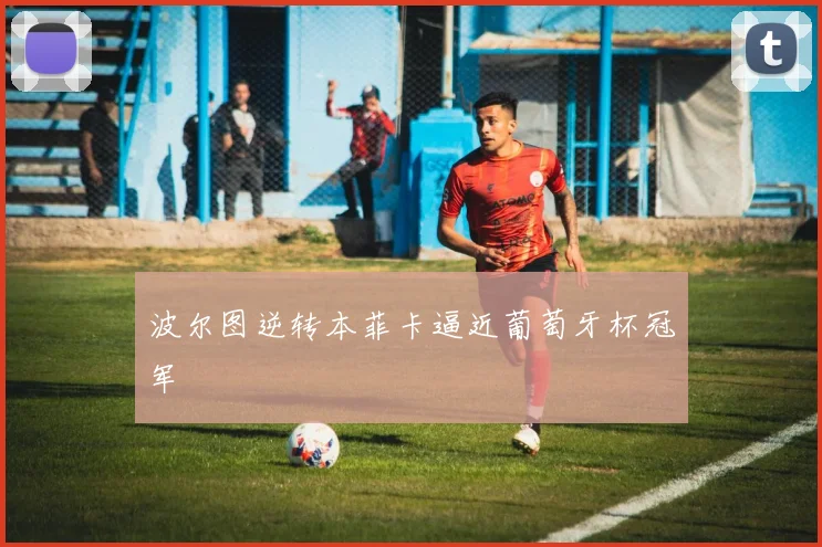 波尔图逆转本菲卡逼近葡萄牙杯冠军
