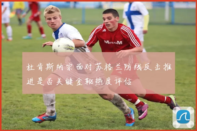杜肯斯纳宗面对苏格兰防线反击推进是否关键金靴热度评估