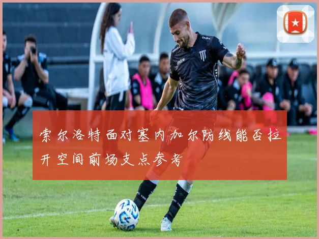 索尔洛特面对塞内加尔防线能否拉开空间前场支点参考