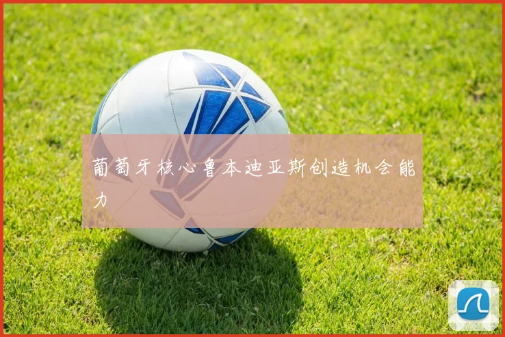 葡萄牙核心鲁本迪亚斯创造机会能力