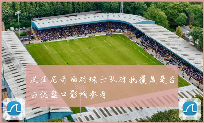 皮亚尼奇面对瑞士队对抗覆盖是否占优盘口影响参考