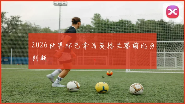 2026世界杯巴拿马英格兰赛前比分判断