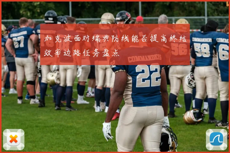 加克波面对瑞典防线能否提高终结效率边路任务盘点