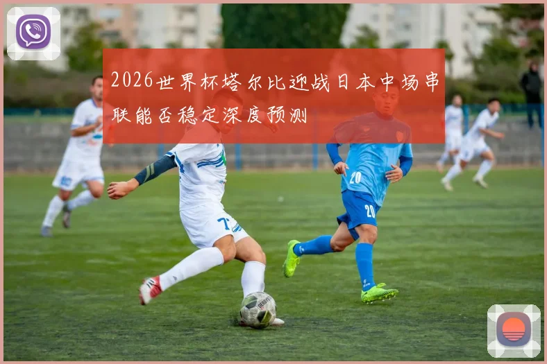 2026世界杯塔尔比迎战日本中场串联能否稳定深度预测