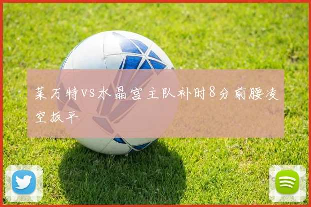 莱万特vs水晶宫主队补时8分前腰凌空扳平
