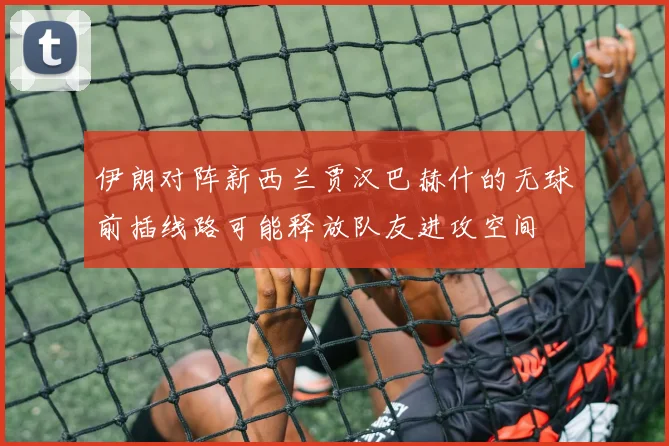 伊朗对阵新西兰贾汉巴赫什的无球前插线路可能释放队友进攻空间