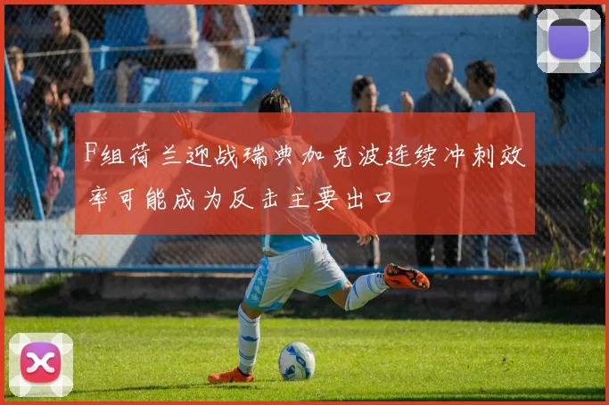 F组荷兰迎战瑞典加克波连续冲刺效率可能成为反击主要出口