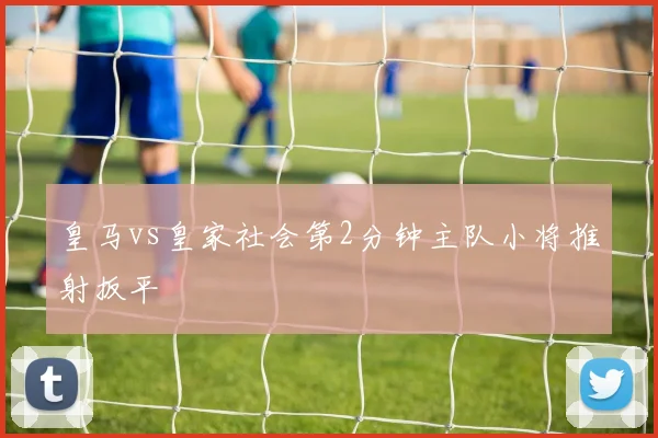 皇马vs皇家社会第2分钟主队小将推射扳平