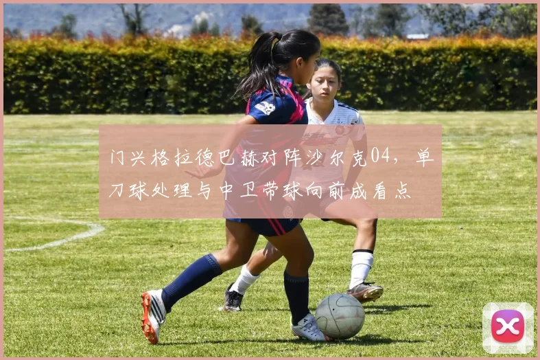 门兴格拉德巴赫对阵沙尔克04，单刀球处理与中卫带球向前成看点