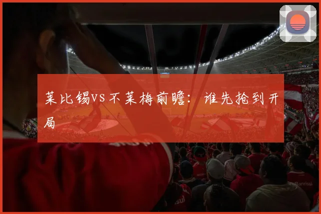莱比锡vs不莱梅前瞻：谁先抢到开局