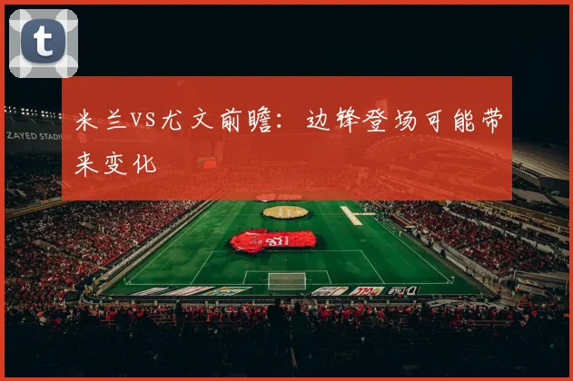 米兰vs尤文前瞻：边锋登场可能带来变化