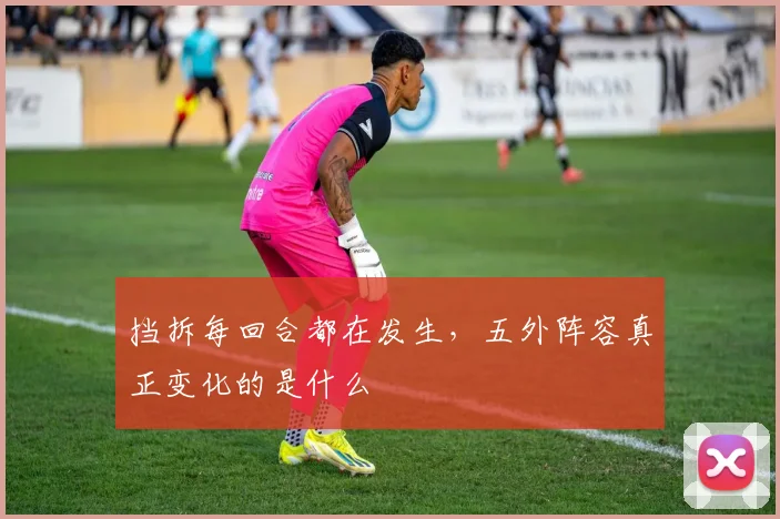 挡拆每回合都在发生，五外阵容真正变化的是什么