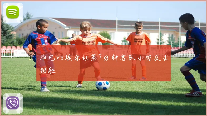 毕巴vs埃尔切第7分钟客队小将反击锁胜