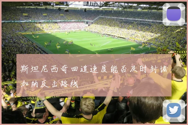 斯坦尼西奇回追速度能否及时封堵加纳反击路线