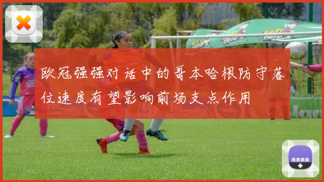 欧冠强强对话中的哥本哈根防守落位速度有望影响前场支点作用