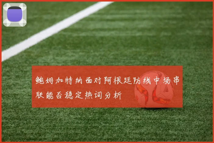 鲍姆加特纳面对阿根廷防线中场串联能否稳定热词分析
