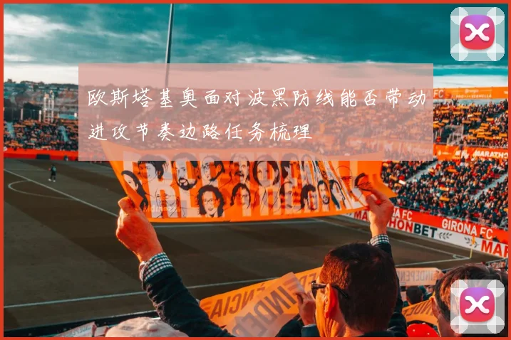 欧斯塔基奥面对波黑防线能否带动进攻节奏边路任务梳理