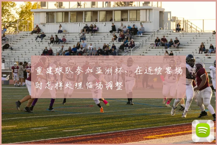 重建球队参加亚洲杯，在连续客场时怎样处理临场调整
