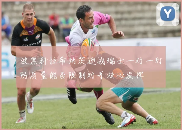 波黑科拉希纳茨迎战瑞士一对一盯防质量能否限制对手核心发挥
