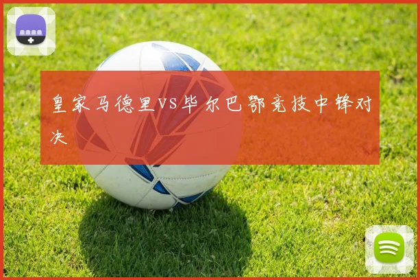 皇家马德里vs毕尔巴鄂竞技中锋对决