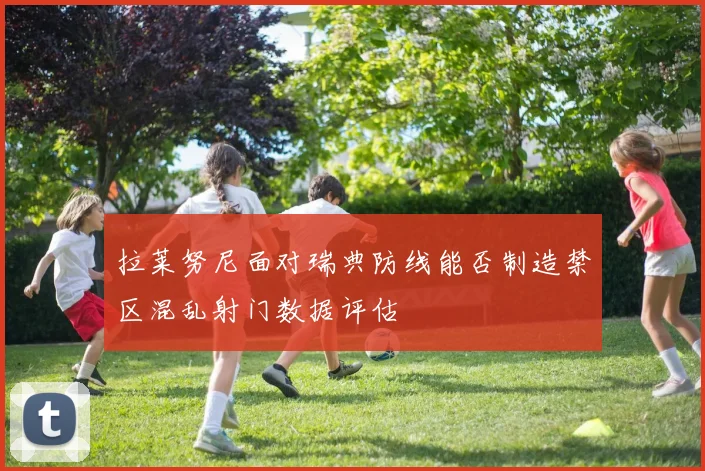 拉莱努尼面对瑞典防线能否制造禁区混乱射门数据评估