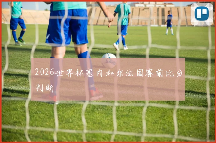 2026世界杯塞内加尔法国赛前比分判断