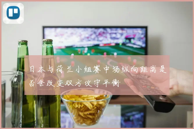 日本与荷兰小组赛中场纵向距离是否会改变双方攻守平衡