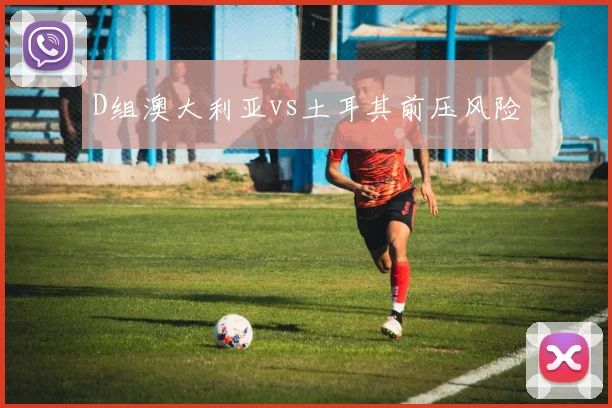 D组澳大利亚vs土耳其前压风险