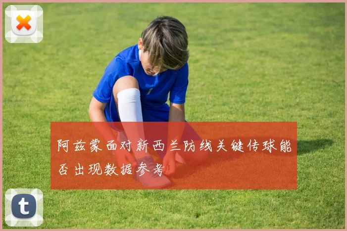 阿兹蒙面对新西兰防线关键传球能否出现数据参考