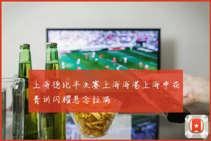 上海德比半决赛上海海港上海申花青训闪耀悬念拉满